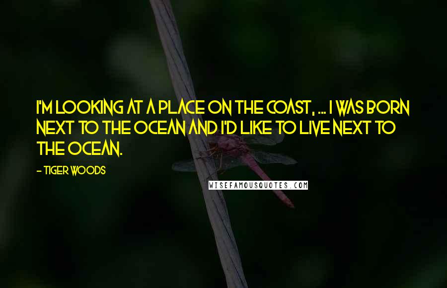 Tiger Woods Quotes: I'm looking at a place on the coast, ... I was born next to the ocean and I'd like to live next to the ocean.