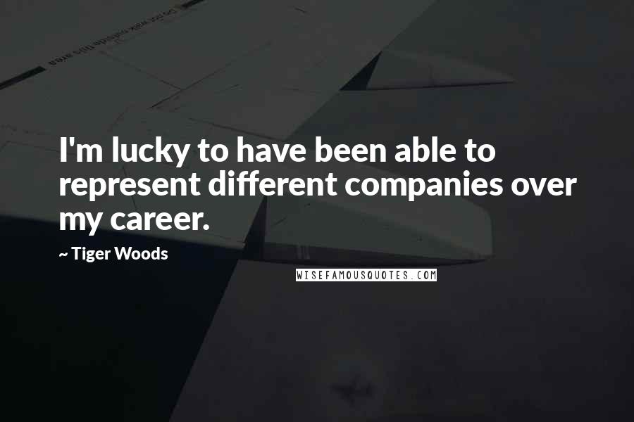 Tiger Woods Quotes: I'm lucky to have been able to represent different companies over my career.