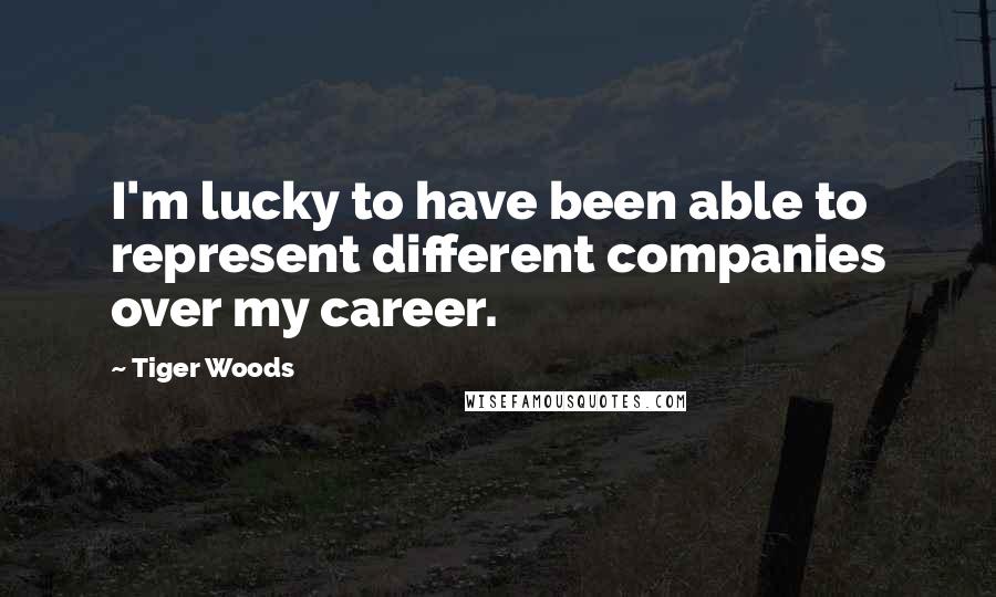 Tiger Woods Quotes: I'm lucky to have been able to represent different companies over my career.