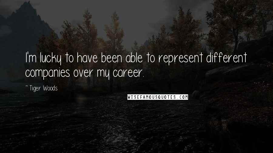 Tiger Woods Quotes: I'm lucky to have been able to represent different companies over my career.
