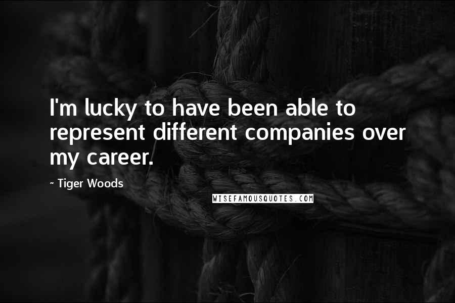 Tiger Woods Quotes: I'm lucky to have been able to represent different companies over my career.