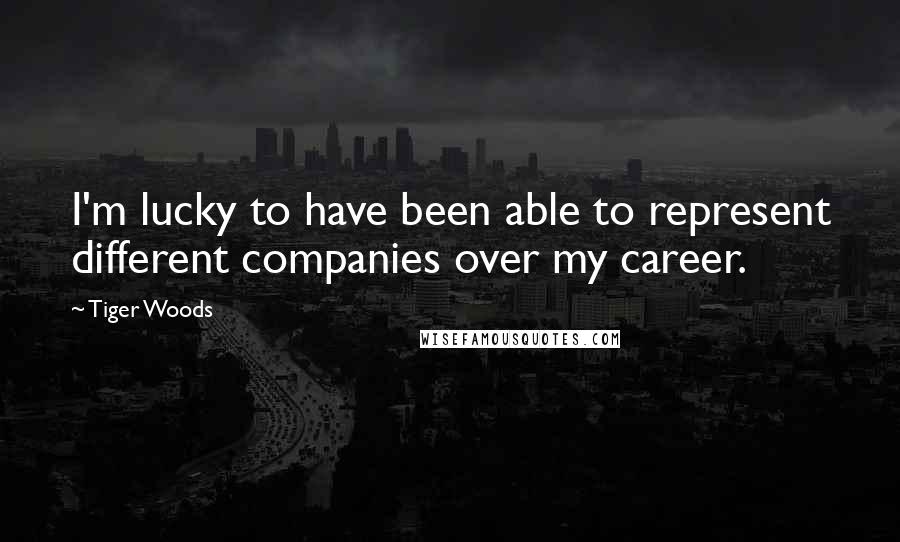 Tiger Woods Quotes: I'm lucky to have been able to represent different companies over my career.