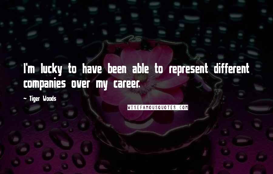 Tiger Woods Quotes: I'm lucky to have been able to represent different companies over my career.