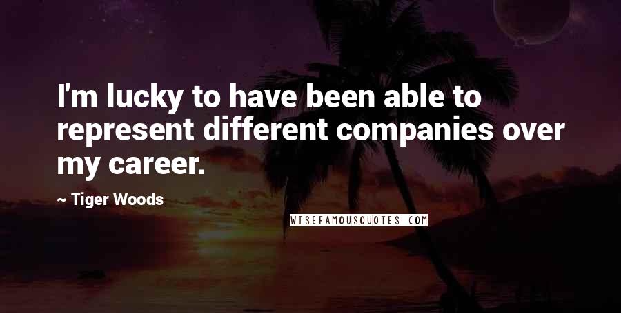 Tiger Woods Quotes: I'm lucky to have been able to represent different companies over my career.
