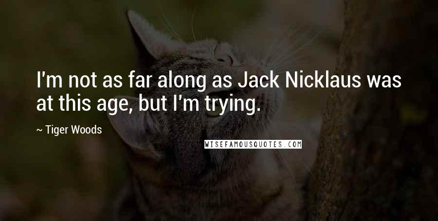 Tiger Woods Quotes: I'm not as far along as Jack Nicklaus was at this age, but I'm trying.