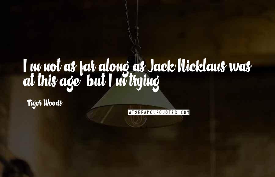 Tiger Woods Quotes: I'm not as far along as Jack Nicklaus was at this age, but I'm trying.