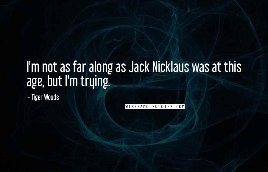 Tiger Woods Quotes: I'm not as far along as Jack Nicklaus was at this age, but I'm trying.