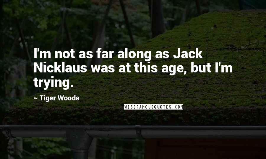 Tiger Woods Quotes: I'm not as far along as Jack Nicklaus was at this age, but I'm trying.