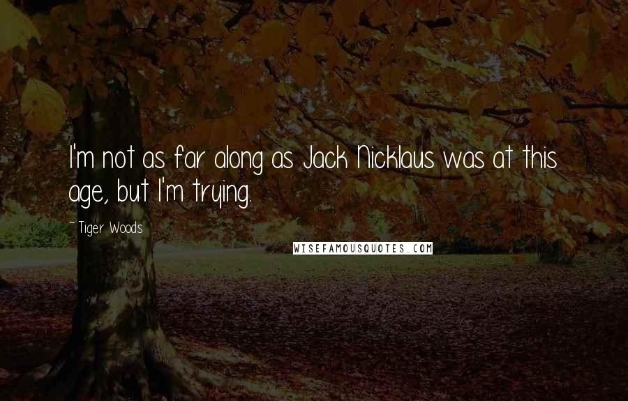 Tiger Woods Quotes: I'm not as far along as Jack Nicklaus was at this age, but I'm trying.