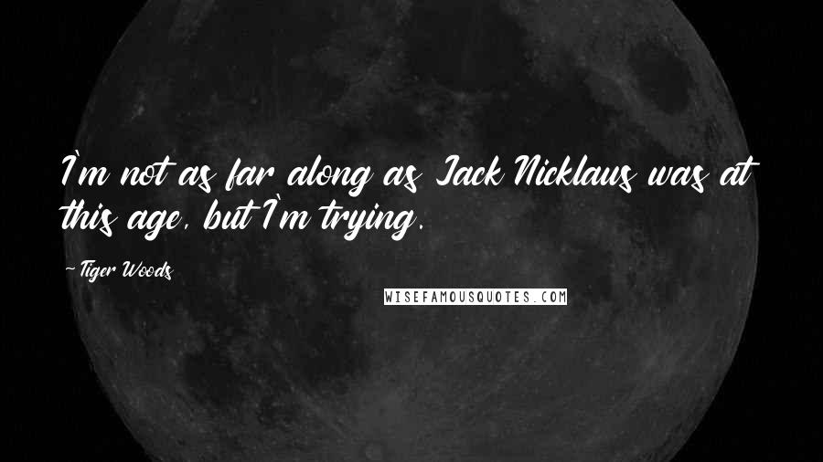 Tiger Woods Quotes: I'm not as far along as Jack Nicklaus was at this age, but I'm trying.