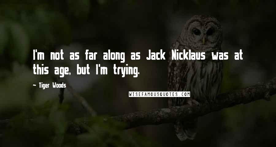 Tiger Woods Quotes: I'm not as far along as Jack Nicklaus was at this age, but I'm trying.