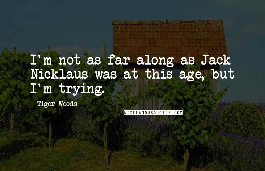 Tiger Woods Quotes: I'm not as far along as Jack Nicklaus was at this age, but I'm trying.