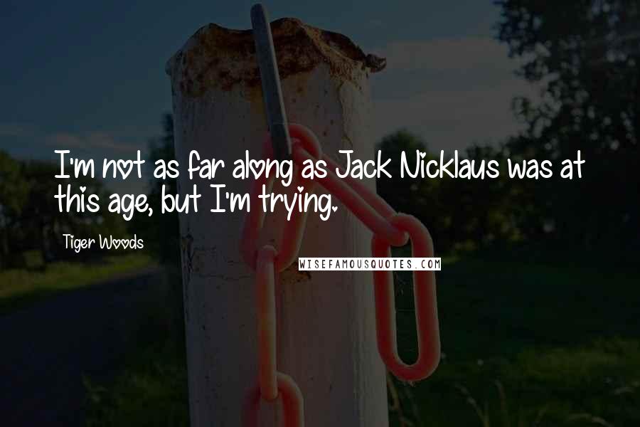 Tiger Woods Quotes: I'm not as far along as Jack Nicklaus was at this age, but I'm trying.