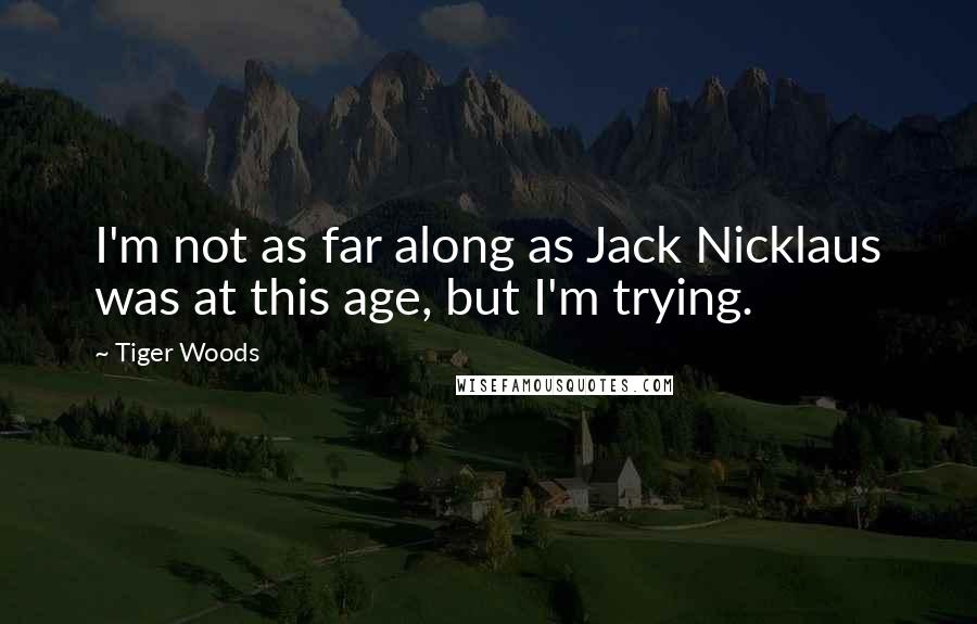 Tiger Woods Quotes: I'm not as far along as Jack Nicklaus was at this age, but I'm trying.