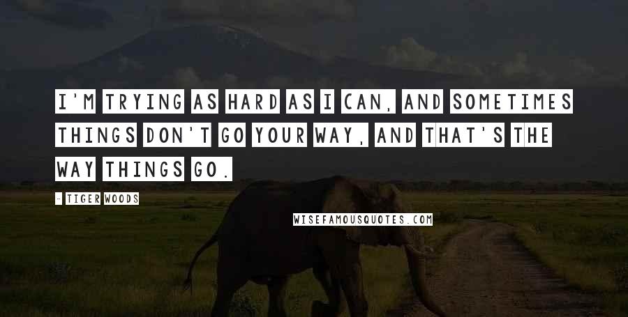 Tiger Woods Quotes: I'm trying as hard as I can, and sometimes things don't go your way, and that's the way things go.