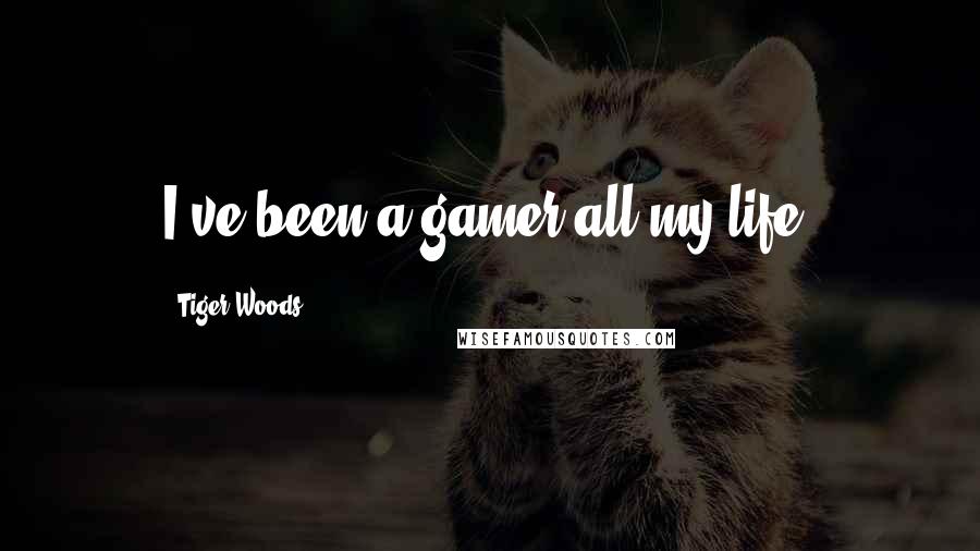 Tiger Woods Quotes: I've been a gamer all my life.