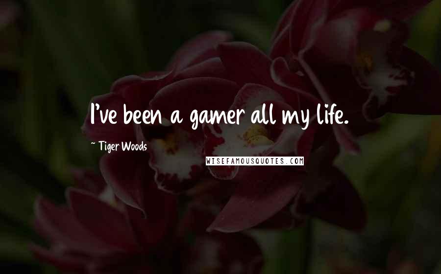 Tiger Woods Quotes: I've been a gamer all my life.
