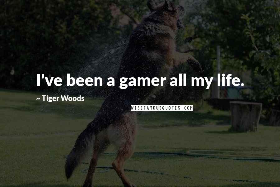 Tiger Woods Quotes: I've been a gamer all my life.