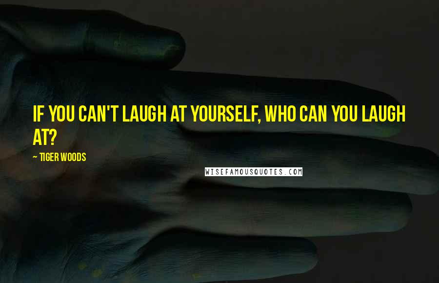 Tiger Woods Quotes: If you can't laugh at yourself, who can you laugh at?