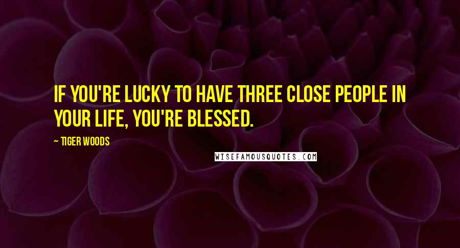 Tiger Woods Quotes: If you're lucky to have three close people in your life, you're blessed.