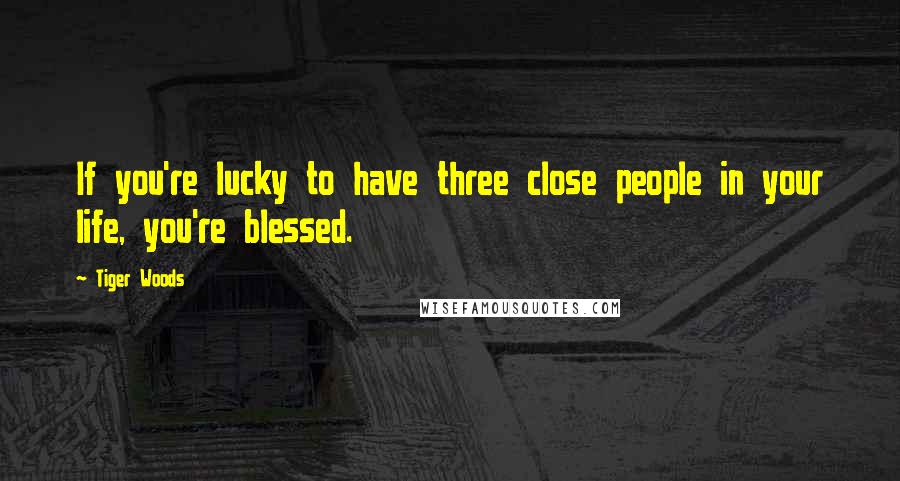 Tiger Woods Quotes: If you're lucky to have three close people in your life, you're blessed.