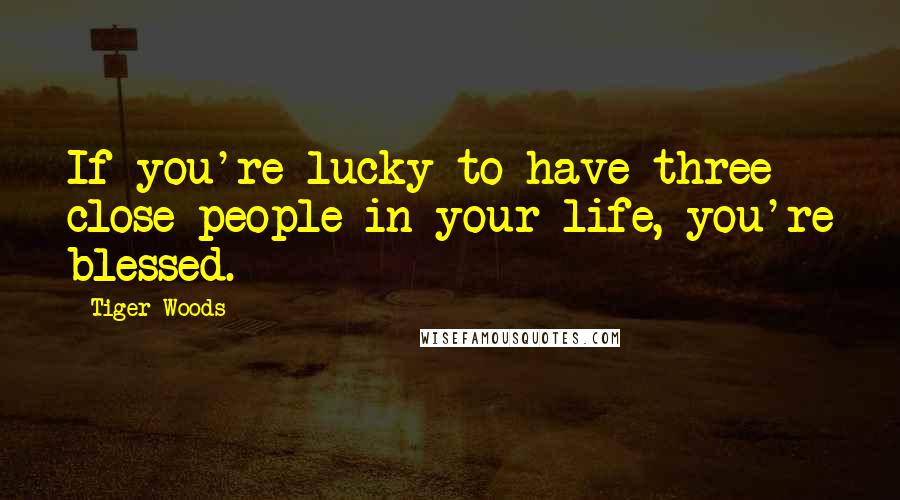 Tiger Woods Quotes: If you're lucky to have three close people in your life, you're blessed.