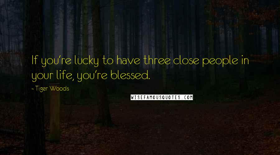 Tiger Woods Quotes: If you're lucky to have three close people in your life, you're blessed.