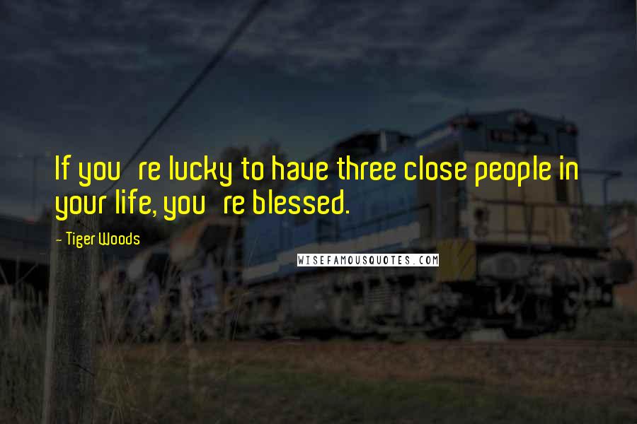 Tiger Woods Quotes: If you're lucky to have three close people in your life, you're blessed.