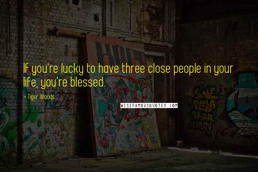 Tiger Woods Quotes: If you're lucky to have three close people in your life, you're blessed.