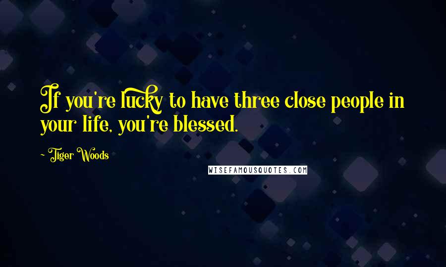 Tiger Woods Quotes: If you're lucky to have three close people in your life, you're blessed.