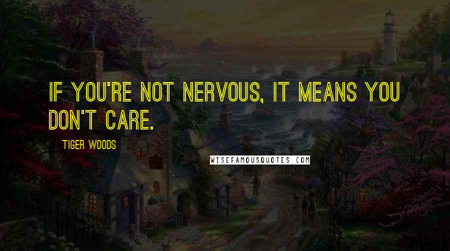 Tiger Woods Quotes: If you're not nervous, it means you don't care.