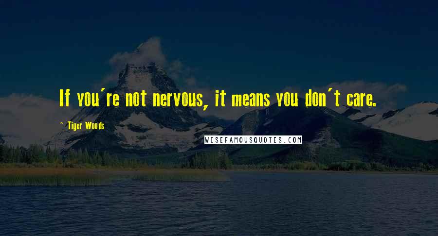 Tiger Woods Quotes: If you're not nervous, it means you don't care.