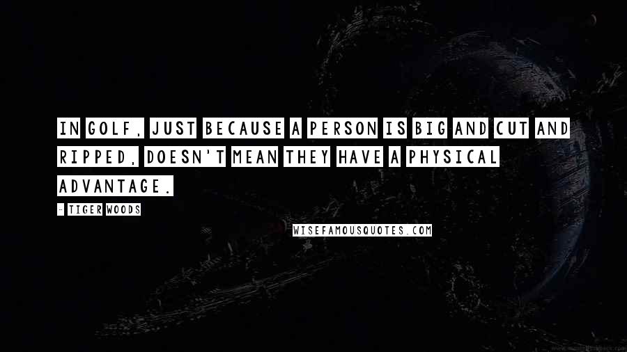 Tiger Woods Quotes: In golf, just because a person is big and cut and ripped, doesn't mean they have a physical advantage.