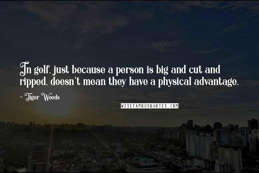 Tiger Woods Quotes: In golf, just because a person is big and cut and ripped, doesn't mean they have a physical advantage.