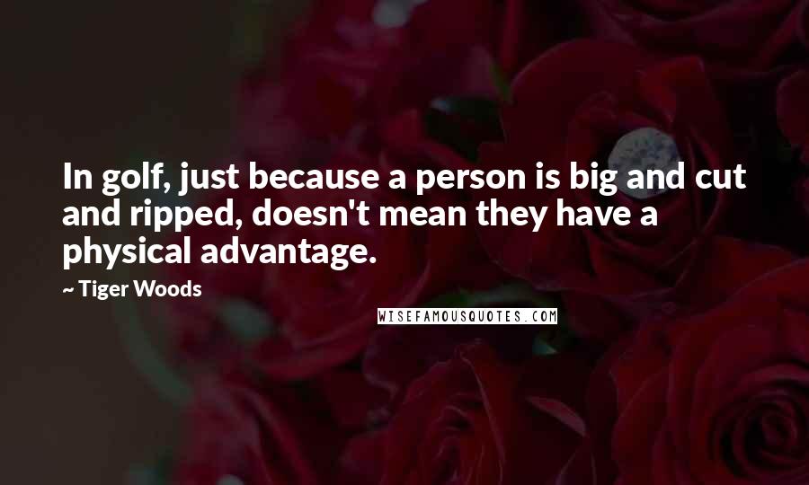 Tiger Woods Quotes: In golf, just because a person is big and cut and ripped, doesn't mean they have a physical advantage.