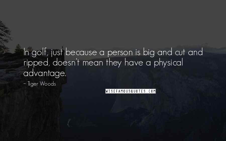 Tiger Woods Quotes: In golf, just because a person is big and cut and ripped, doesn't mean they have a physical advantage.