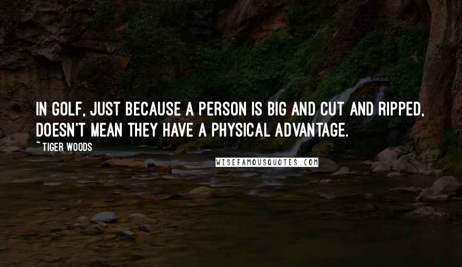 Tiger Woods Quotes: In golf, just because a person is big and cut and ripped, doesn't mean they have a physical advantage.