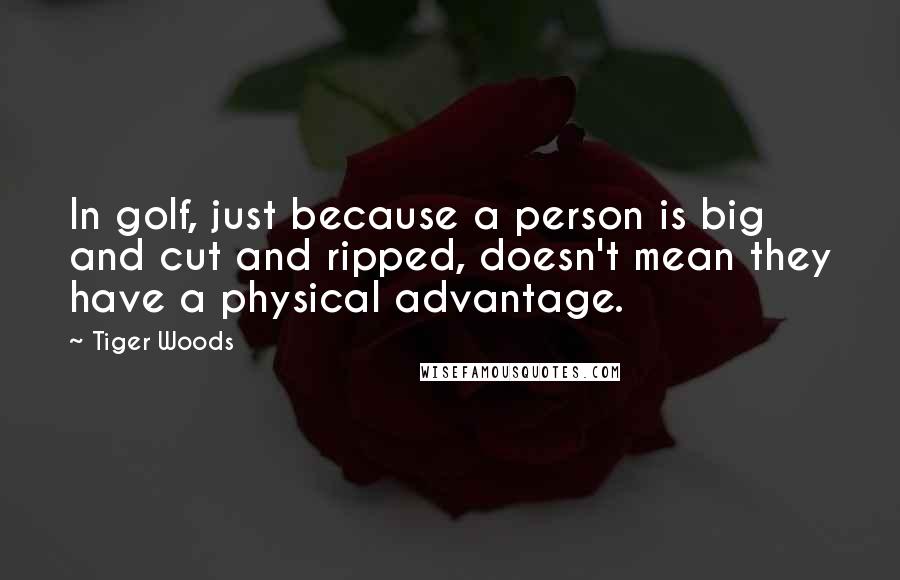 Tiger Woods Quotes: In golf, just because a person is big and cut and ripped, doesn't mean they have a physical advantage.