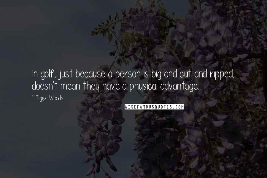 Tiger Woods Quotes: In golf, just because a person is big and cut and ripped, doesn't mean they have a physical advantage.