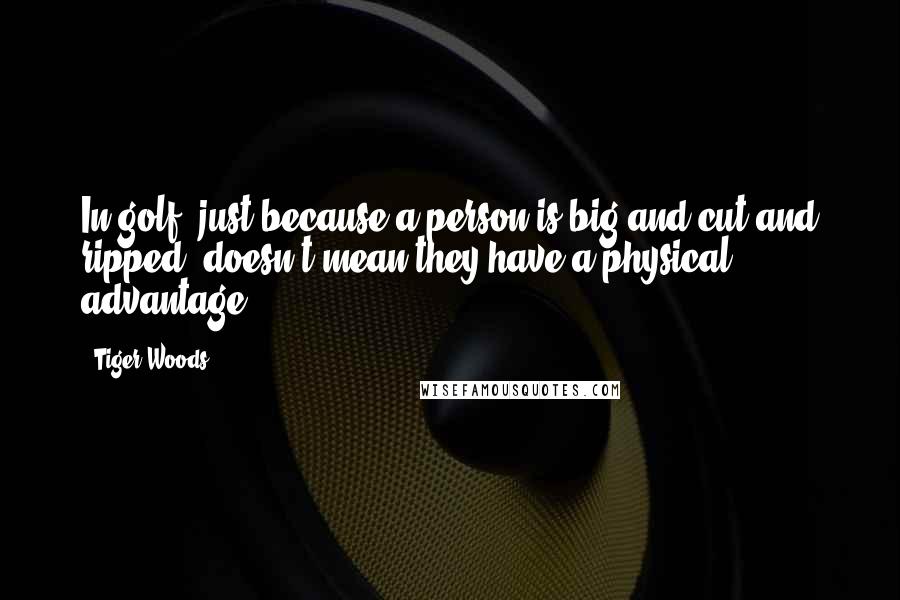 Tiger Woods Quotes: In golf, just because a person is big and cut and ripped, doesn't mean they have a physical advantage.