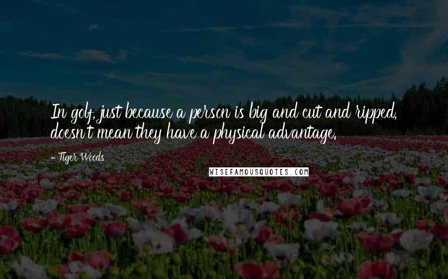 Tiger Woods Quotes: In golf, just because a person is big and cut and ripped, doesn't mean they have a physical advantage.