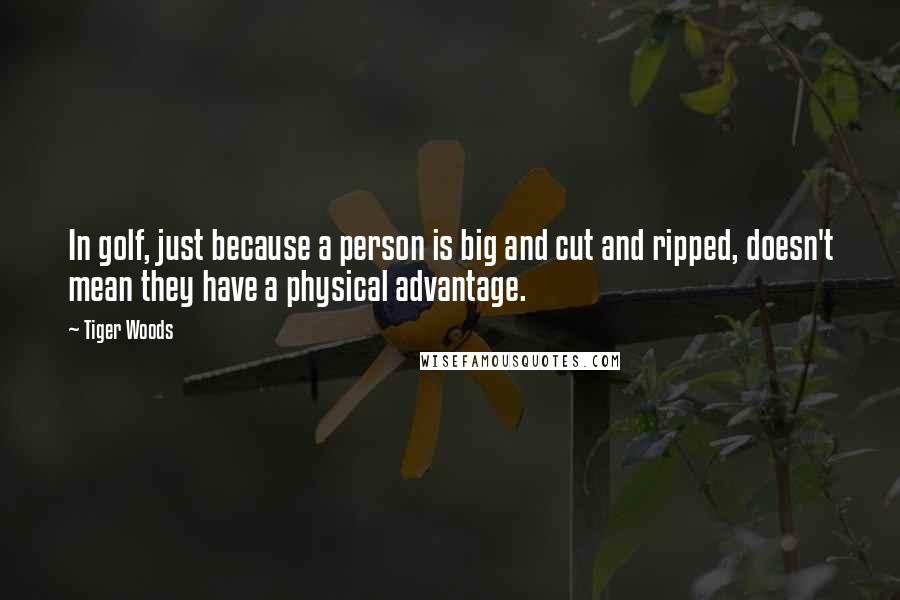 Tiger Woods Quotes: In golf, just because a person is big and cut and ripped, doesn't mean they have a physical advantage.