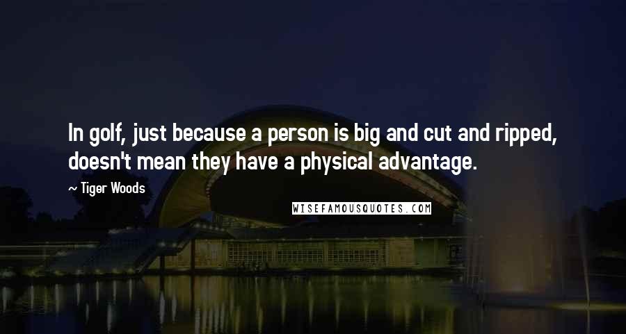 Tiger Woods Quotes: In golf, just because a person is big and cut and ripped, doesn't mean they have a physical advantage.