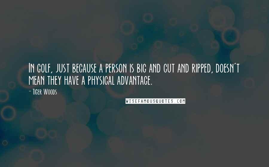 Tiger Woods Quotes: In golf, just because a person is big and cut and ripped, doesn't mean they have a physical advantage.