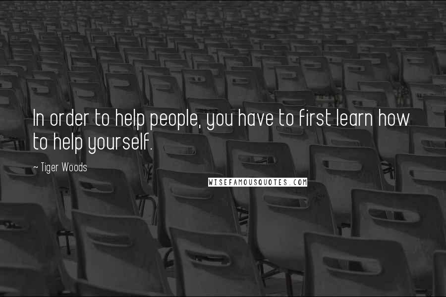 Tiger Woods Quotes: In order to help people, you have to first learn how to help yourself.