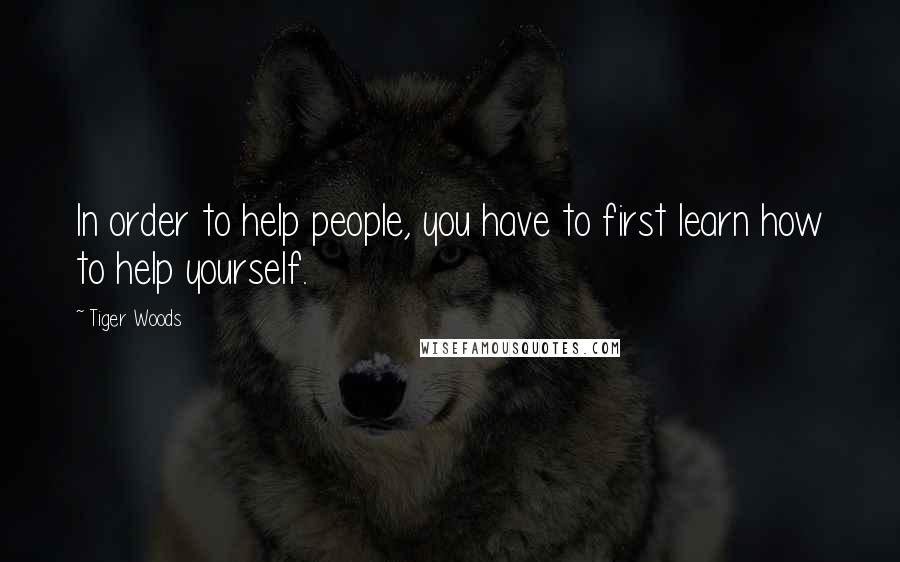 Tiger Woods Quotes: In order to help people, you have to first learn how to help yourself.