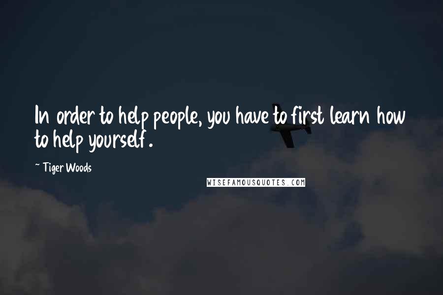Tiger Woods Quotes: In order to help people, you have to first learn how to help yourself.