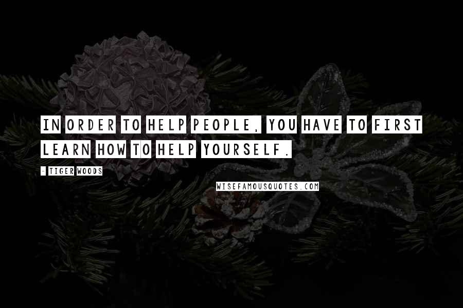 Tiger Woods Quotes: In order to help people, you have to first learn how to help yourself.
