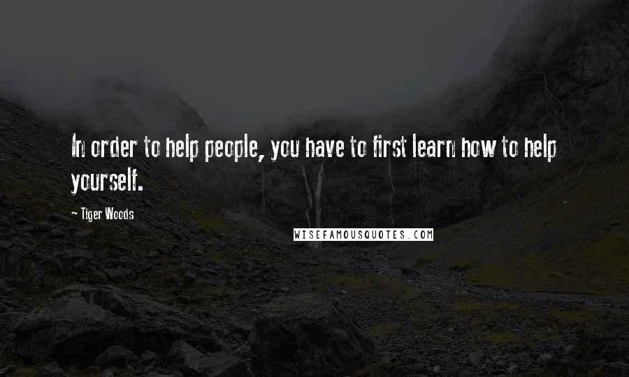 Tiger Woods Quotes: In order to help people, you have to first learn how to help yourself.