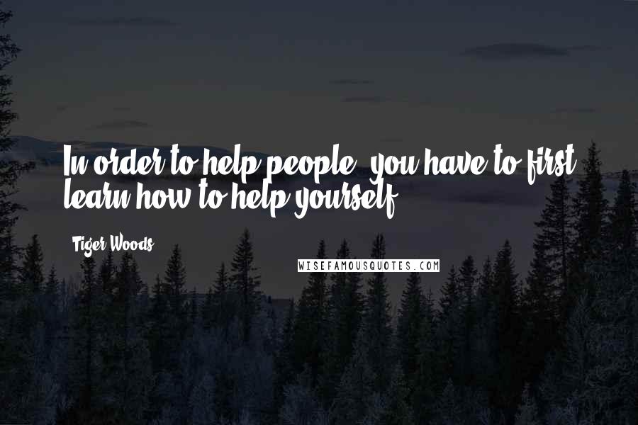 Tiger Woods Quotes: In order to help people, you have to first learn how to help yourself.